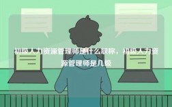 初級人力資源管理師是什么職稱，初級人力資源管理師是幾級