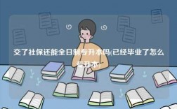交了社保還能全日制專升本嗎(已經畢業了怎么專升本)