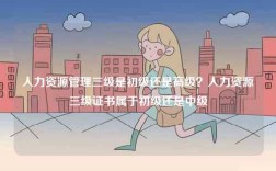 人力資源管理三級是初級還是高級？人力資源三級證書屬于初級還是中級
