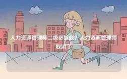 人力資源管理師二級必做題？人力資源管理師取消了