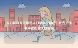 人力資源考試報名入口是哪個網站？社會工作者考試報名入口官網