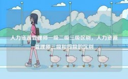 人力資源管理師一級(jí)二級(jí)三級(jí)區(qū)別，人力資源管理師三級(jí)和四級(jí)的區(qū)別
