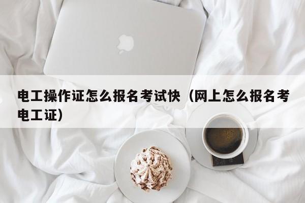 電工操作證怎么報名考試快（網(wǎng)上怎么報名考電工證）-圖1