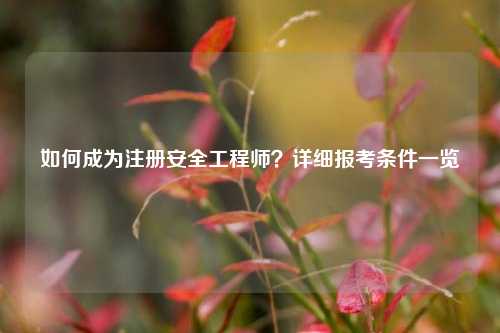 如何成為注冊(cè)安全工程師？詳細(xì)報(bào)考條件一覽-圖1