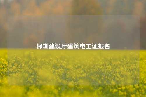 深圳建設(shè)廳建筑電工證報名-圖1