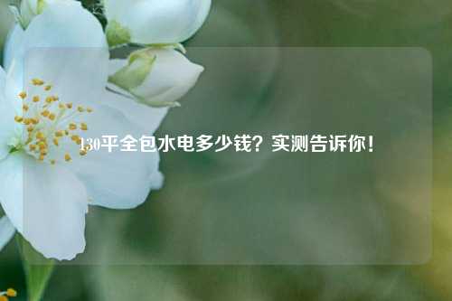 130平全包水電多少錢？實(shí)測告訴你！-圖1