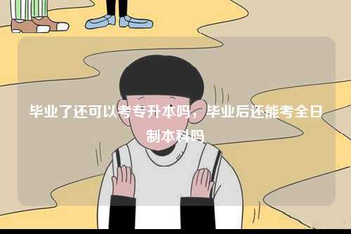 畢業了還可以考專升本嗎，畢業后還能考全日制本科嗎-圖1