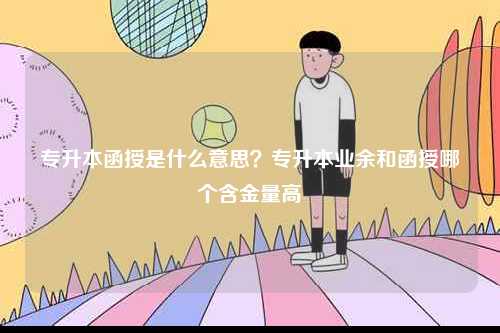 專升本函授是什么意思？專升本業(yè)余和函授哪個(gè)含金量高-圖1