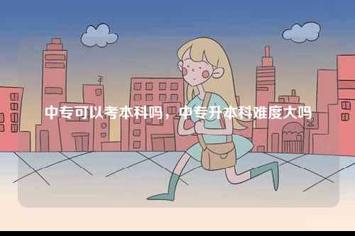中專可以考本科嗎，中專升本科難度大嗎-圖1