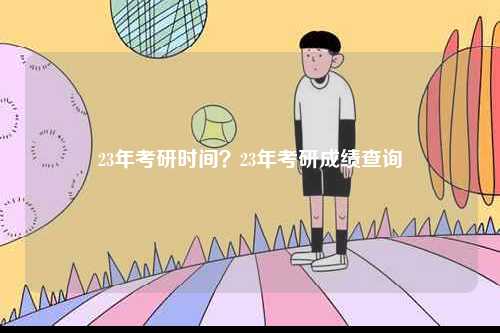 23年考研時(shí)間？23年考研成績(jī)查詢-圖1