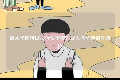 成人學醫可以報什么學校？成人醫學院招生院校-圖1