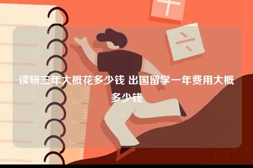 讀研三年大概花多少錢 出國(guó)留學(xué)一年費(fèi)用大概多少錢-圖1