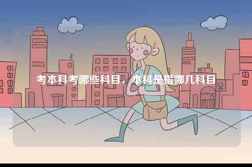 考本科考哪些科目，本科是指哪幾科目-圖1