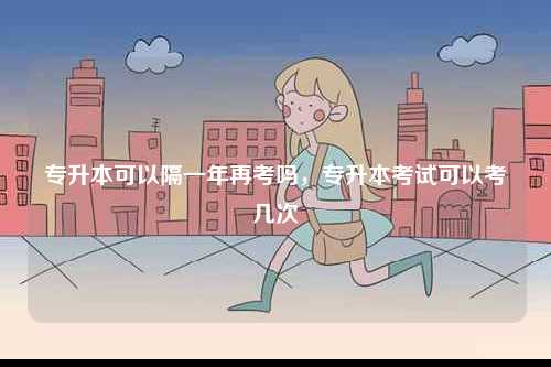 專升本可以隔一年再考嗎，專升本考試可以考幾次-圖1