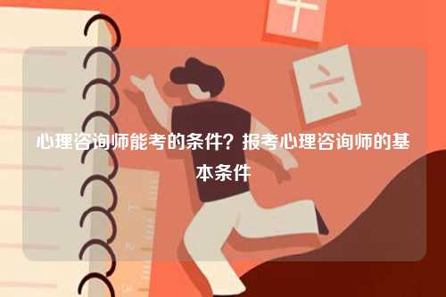 心理咨詢師能考的條件？報(bào)考心理咨詢師的基本條件-圖1