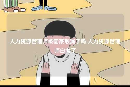 人力資源管理師被國(guó)家取消了嗎 人力資源管理師白考了-圖1