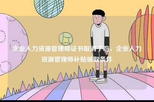 企業人力資源管理師證書取消了嗎，企業人力資源管理師補貼領取條件-圖1