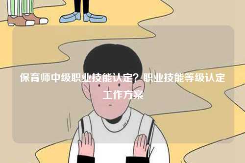 保育師中級職業技能認定？職業技能等級認定工作方案-圖1