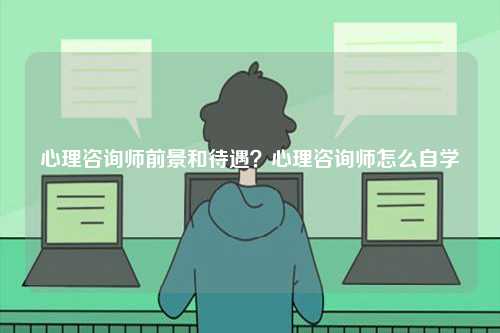 心理咨詢師前景和待遇？心理咨詢師怎么自學(xué)-圖1
