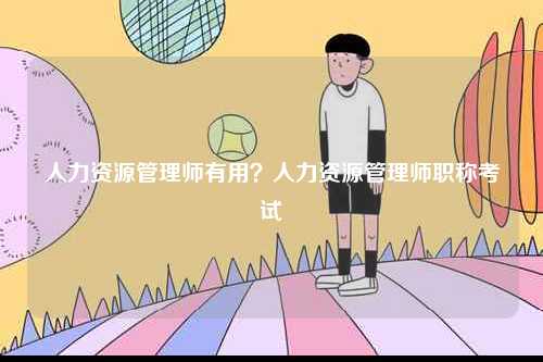 人力資源管理師有用？人力資源管理師職稱考試-圖1