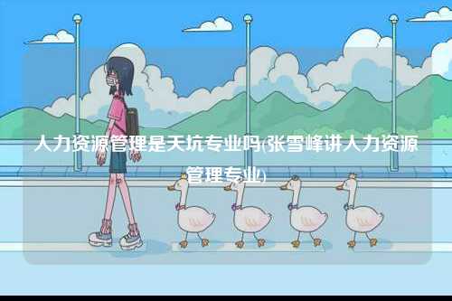 人力資源管理是天坑專業(yè)嗎(張雪峰講人力資源管理專業(yè))-圖1