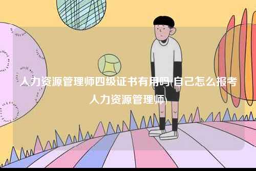 人力資源管理師四級(jí)證書(shū)有用嗎(自己怎么報(bào)考人力資源管理師)-圖1