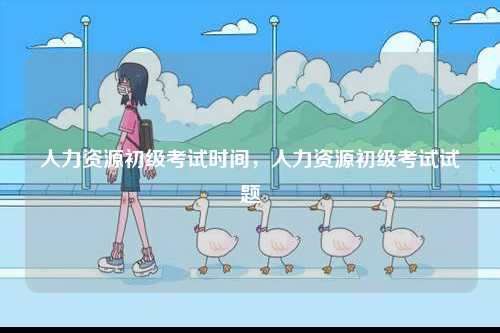 人力資源初級(jí)考試時(shí)間，人力資源初級(jí)考試試題-圖1
