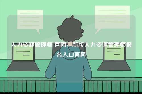 人力資源管理師 官網(wǎng)，新版人力資源管理師報名入口官網(wǎng)-圖1