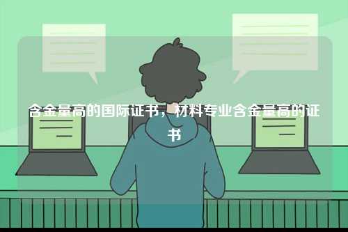 含金量高的國際證書，材料專業(yè)含金量高的證書-圖1