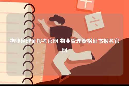 物業(yè)經(jīng)理證報考官網(wǎng) 物業(yè)管理資格證書報名官網(wǎng)-圖1