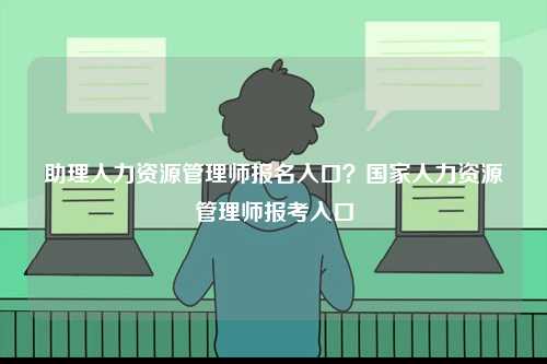 助理人力資源管理師報(bào)名入口？國(guó)家人力資源管理師報(bào)考入口-圖1