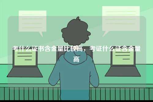 考什么證書含金量比較高，考證什么證含金量高-圖1