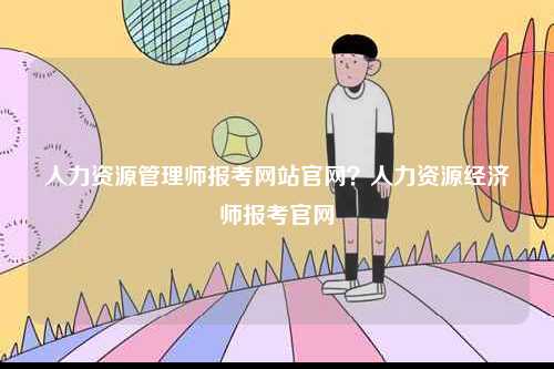 人力資源管理師報考網站官網？人力資源經濟師報考官網-圖1