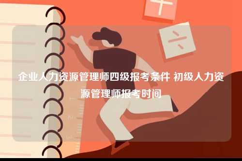 企業(yè)人力資源管理師四級(jí)報(bào)考條件 初級(jí)人力資源管理師報(bào)考時(shí)間-圖1