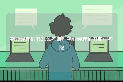 物業經理證書怎么考??？物業經理證書如何考取-圖1
