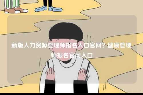 新版人力資源管理師報(bào)名入口官網(wǎng)？健康管理師報(bào)名官網(wǎng)入口-圖1
