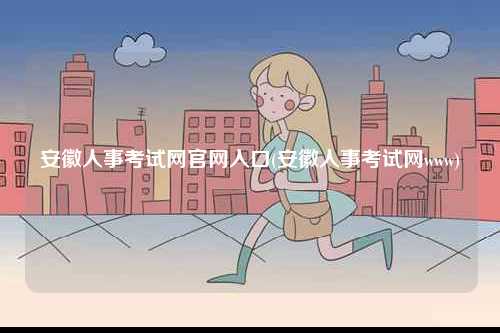 安徽人事考試網(wǎng)官網(wǎng)入口(安徽人事考試網(wǎng)www)-圖1