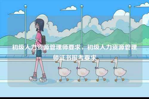 初級人力資源管理師要求，初級人力資源管理師證書報考要求-圖1
