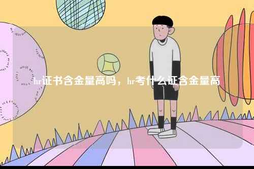hr證書含金量高嗎，hr考什么證含金量高-圖1