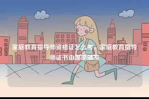 家庭教育指導師資格證怎么考，家庭教育指導師證書由哪里頒發(fā)-圖1
