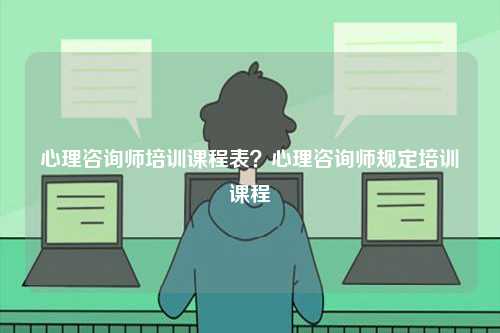 心理咨詢師培訓課程表？心理咨詢師規定培訓課程-圖1