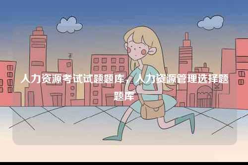 人力資源考試試題題庫，人力資源管理選擇題題庫-圖1