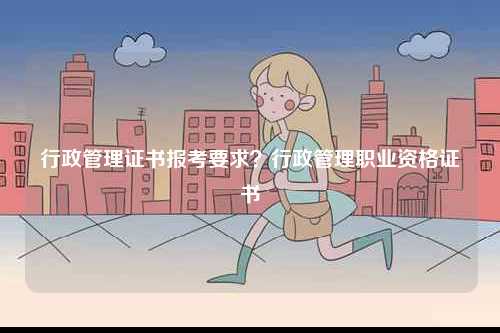 行政管理證書報(bào)考要求？行政管理職業(yè)資格證書-圖1