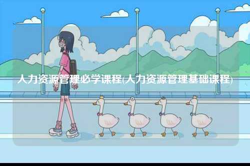 人力資源管理必學(xué)課程(人力資源管理基礎(chǔ)課程)-圖1
