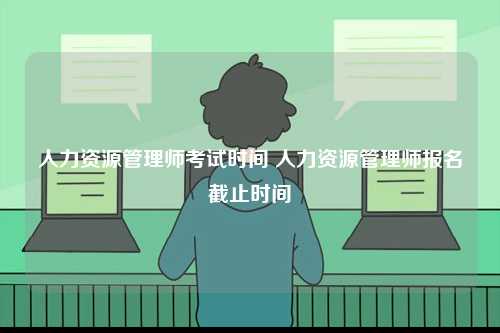 人力資源管理師考試時(shí)間 人力資源管理師報(bào)名截止時(shí)間-圖1