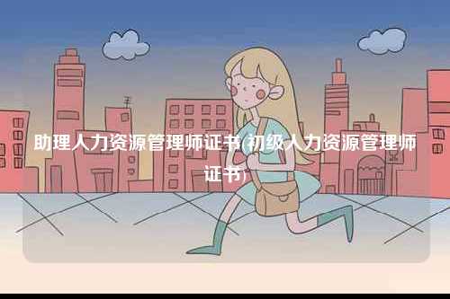 助理人力資源管理師證書(初級(jí)人力資源管理師證書)-圖1