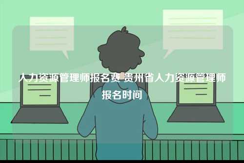 人力資源管理師報名費(fèi) 貴州省人力資源管理師報名時間-圖1