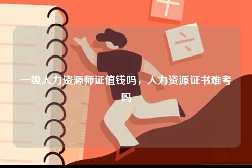 一級(jí)人力資源師證值錢嗎，人力資源證書難考嗎-圖1