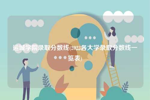 運(yùn)城學(xué)院錄取分?jǐn)?shù)線(2023各大學(xué)錄取分?jǐn)?shù)線一覽表)-圖1