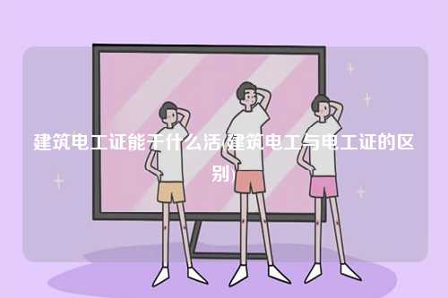 建筑電工證能干什么活(建筑電工與電工證的區(qū)別)-圖1